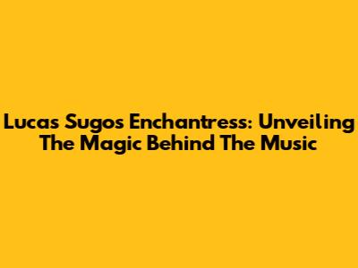 Lucas Sugo's Enchantress: Unveiling The Magic Behind The Music