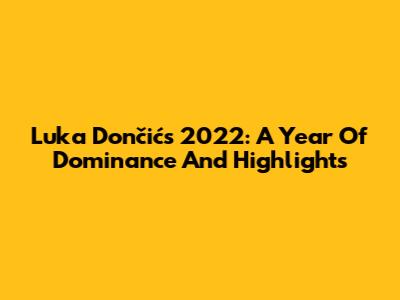 Luka Dončić's 2022: A Year Of Dominance And Highlights