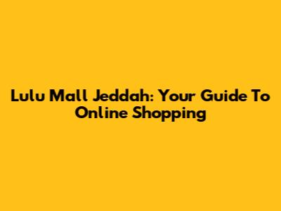 Lulu Mall Jeddah: Your Guide To Online Shopping