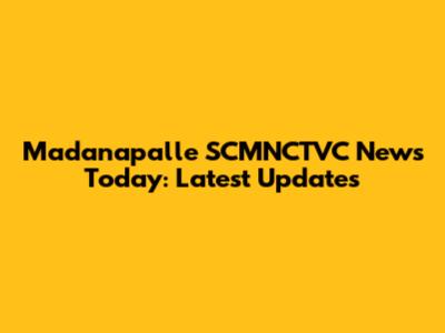 Madanapalle SCMNCTVC News Today: Latest Updates