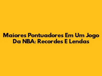 Maiores Pontuadores Em Um Jogo Da NBA: Recordes E Lendas