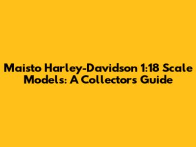 Maisto Harley-Davidson 1:18 Scale Models: A Collector's Guide