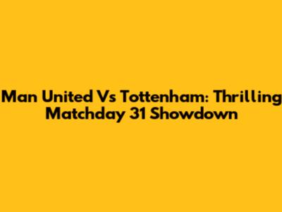 Man United Vs Tottenham: Thrilling Matchday 31 Showdown