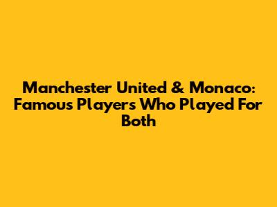 Manchester United & Monaco: Famous Players Who Played For Both