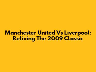 Manchester United Vs Liverpool: Reliving The 2009 Classic