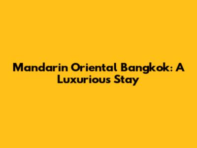 Mandarin Oriental Bangkok: A Luxurious Stay