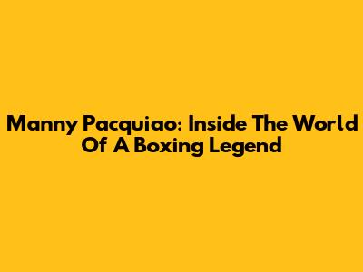 Manny Pacquiao: Inside The World Of A Boxing Legend