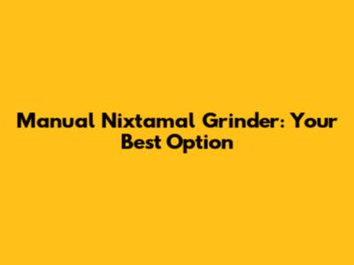 Manual Nixtamal Grinder: Your Best Option