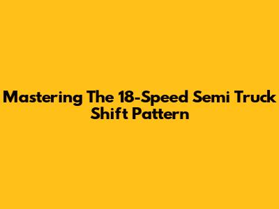 Mastering The 18-Speed Semi Truck Shift Pattern