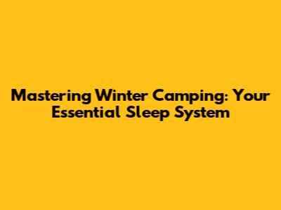 Mastering Winter Camping: Your Essential Sleep System