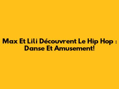 Max Et Lili Découvrent Le Hip Hop : Danse Et Amusement!