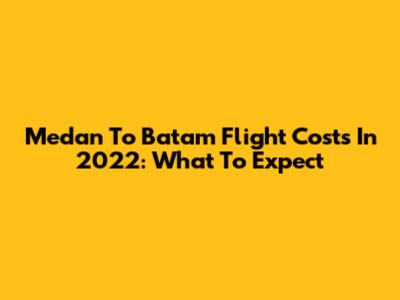 Medan To Batam Flight Costs In 2022: What To Expect
