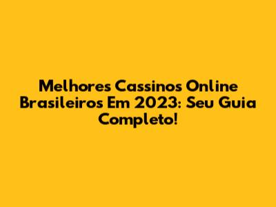 Melhores Cassinos Online Brasileiros Em 2023: Seu Guia Completo!
