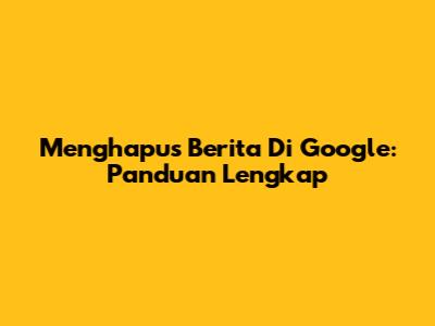 Menghapus Berita Di Google: Panduan Lengkap