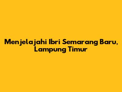 Menjelajahi Ibri Semarang Baru, Lampung Timur