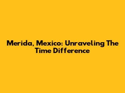 Merida, Mexico: Unraveling The Time Difference