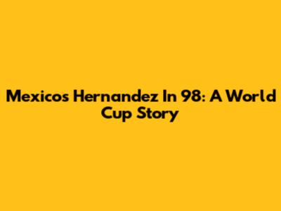 Mexico's Hernandez In '98: A World Cup Story