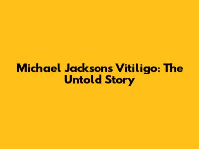 Michael Jackson's Vitiligo: The Untold Story