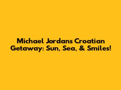 Michael Jordan's Croatian Getaway: Sun, Sea, & Smiles!