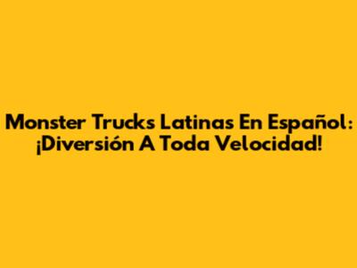Monster Trucks Latinas En Español: ¡Diversión A Toda Velocidad!