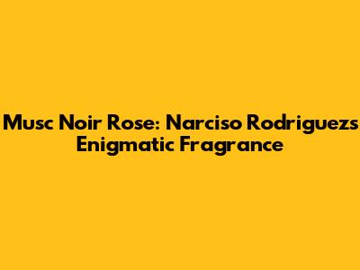 Musc Noir Rose: Narciso Rodriguez's Enigmatic Fragrance