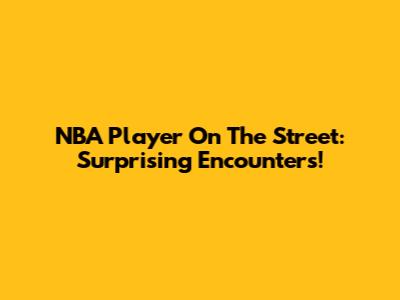 NBA Player On The Street: Surprising Encounters!