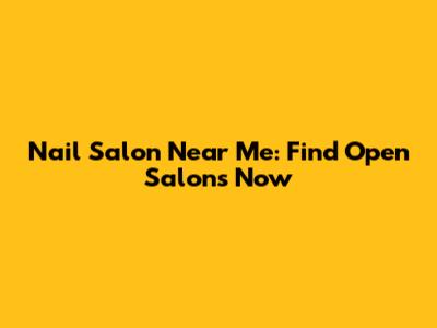 Nail Salon Near Me: Find Open Salons Now