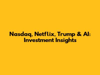 Nasdaq, Netflix, Trump & AI: Investment Insights