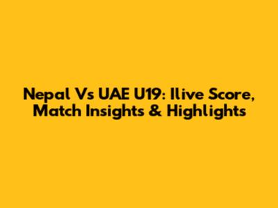 Nepal Vs UAE U19: Ilive Score, Match Insights & Highlights