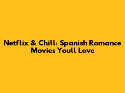 Netflix & Chill: Spanish Romance Movies You'll Love