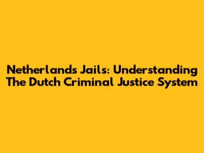 Netherlands Jails: Understanding The Dutch Criminal Justice System