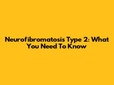 Neurofibromatosis Type 2: What You Need To Know