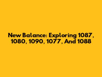 New Balance: Exploring 1087, 1080, 1090, 1077, And 1088