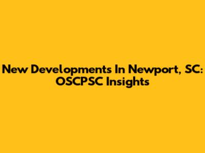 New Developments In Newport, SC: OSCPSC Insights