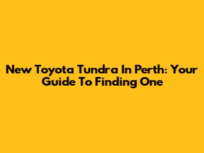 New Toyota Tundra In Perth: Your Guide To Finding One