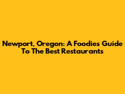 Newport, Oregon: A Foodie's Guide To The Best Restaurants