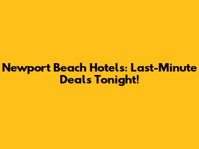 Newport Beach Hotels: Last-Minute Deals Tonight!