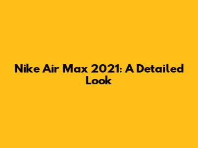 Nike Air Max 2021: A Detailed Look