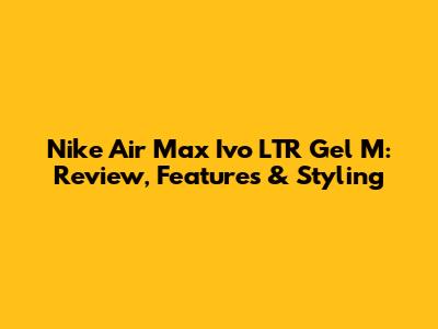 Nike Air Max Ivo LTR Gel M: Review, Features & Styling