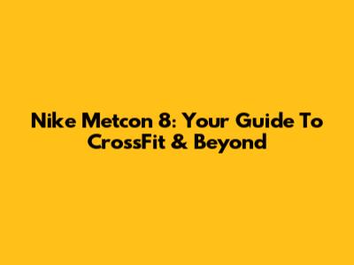 Nike Metcon 8: Your Guide To CrossFit & Beyond