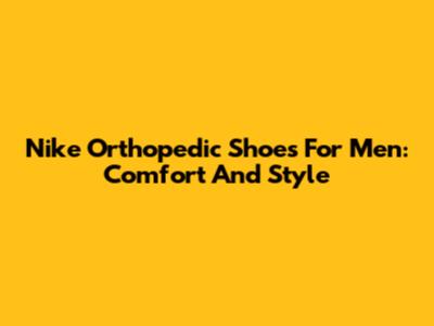 Nike Orthopedic Shoes For Men: Comfort And Style