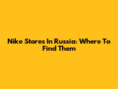 Nike Stores In Russia: Where To Find Them