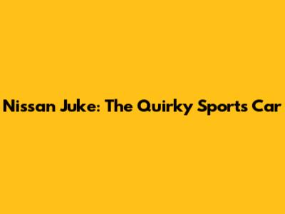 Nissan Juke: The Quirky Sports Car