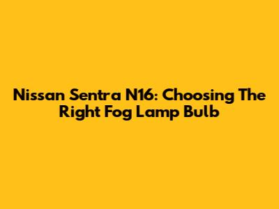 Nissan Sentra N16: Choosing The Right Fog Lamp Bulb