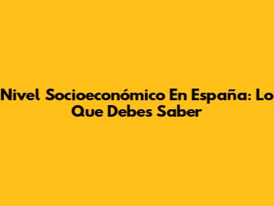 Nivel Socioeconómico En España: Lo Que Debes Saber