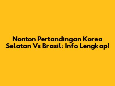 Nonton Pertandingan Korea Selatan Vs Brasil: Info Lengkap!