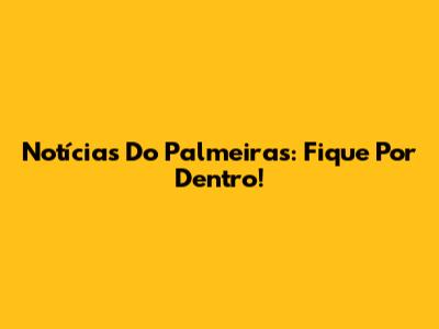 Notícias Do Palmeiras: Fique Por Dentro!