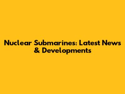 Nuclear Submarines: Latest News & Developments
