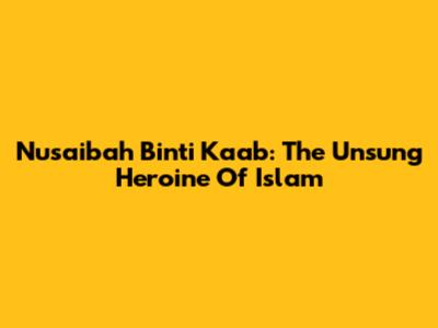 Nusaibah Binti Ka'ab: The Unsung Heroine Of Islam
