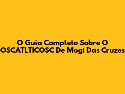 O Guia Completo Sobre O OSCATLTICOSC De Mogi Das Cruzes